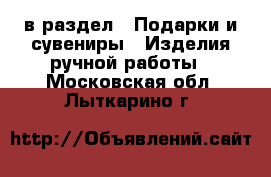  в раздел : Подарки и сувениры » Изделия ручной работы . Московская обл.,Лыткарино г.